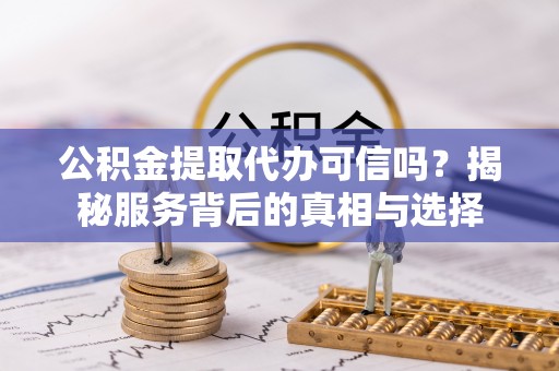 白山公积金提取代办可信吗？揭秘服务背后的真相与选择