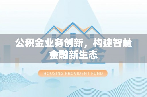 白山公积金业务创新，构建智慧金融新生态
