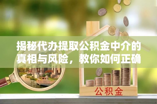 白山揭秘代办提取公积金中介的真相与风险，教你如何正确操作
