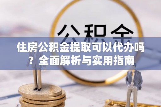 白山住房公积金提取可以代办吗？全面解析与实用指南