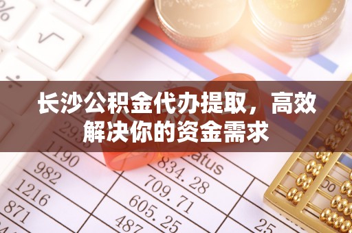 白山长沙公积金代办提取，高效解决你的资金需求