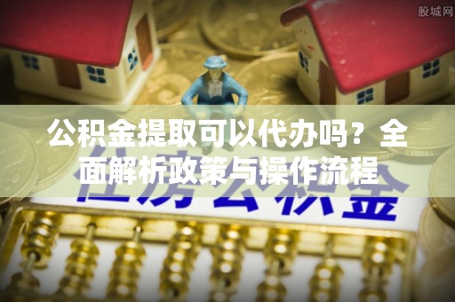 白山公积金提取可以代办吗？全面解析政策与操作流程