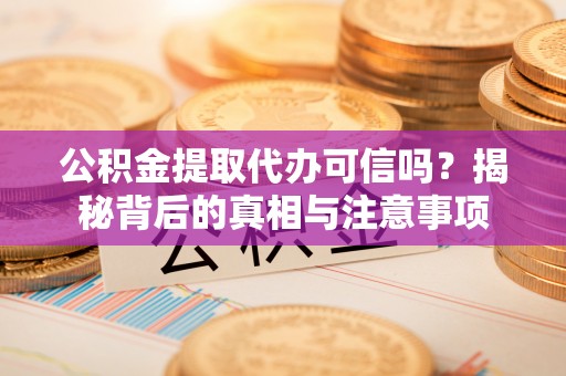 白山公积金提取代办可信吗？揭秘背后的真相与注意事项