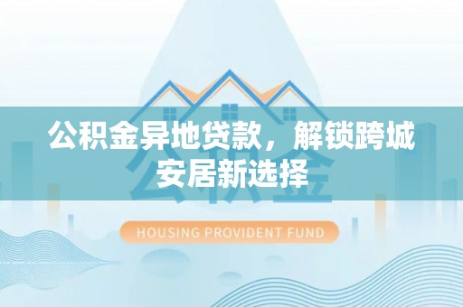 白山公积金异地贷款，解锁跨城安居新选择