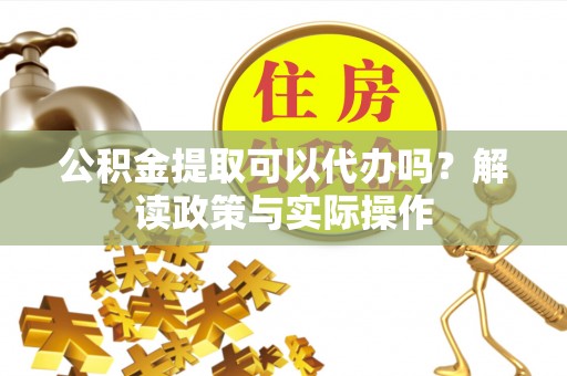 白山公积金提取可以代办吗？解读政策与实际操作
