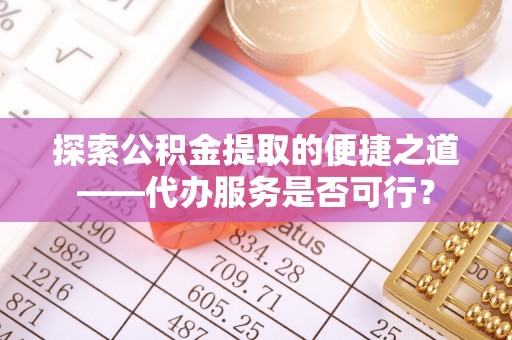 白山探索公积金提取的便捷之道——代办服务是否可行？
