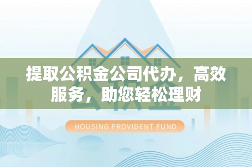 白山提取公积金公司代办，高效服务，助您轻松理财