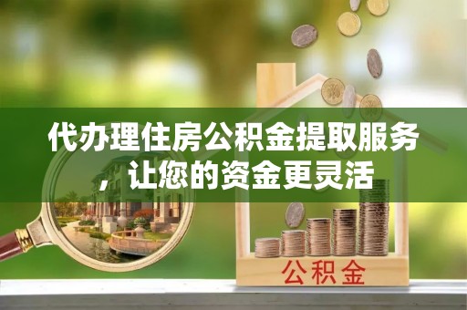 白山代办理住房公积金提取服务，让您的资金更灵活