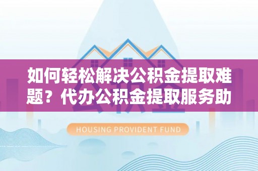 白山如何轻松解决公积金提取难题？代办公积金提取服务助您一臂之力
