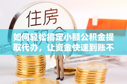 白山如何轻松搞定小额公积金提取代办，让资金快速到账不是梦