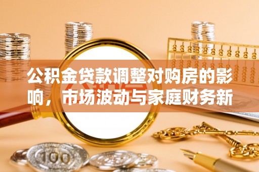 白山公积金贷款调整对购房的影响，市场波动与家庭财务新趋势