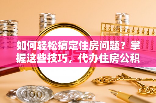 白山如何轻松搞定住房问题？掌握这些技巧，代办住房公积金提取不再难