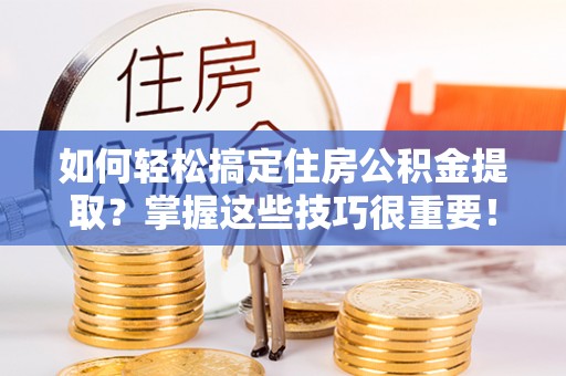 白山如何轻松搞定住房公积金提取？掌握这些技巧很重要！