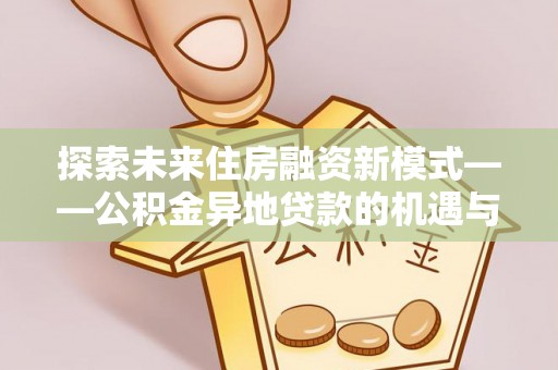 白山探索未来住房融资新模式——公积金异地贷款的机遇与挑战