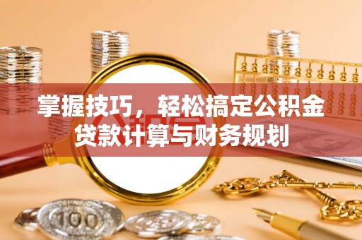 白山掌握技巧，轻松搞定公积金贷款计算与财务规划