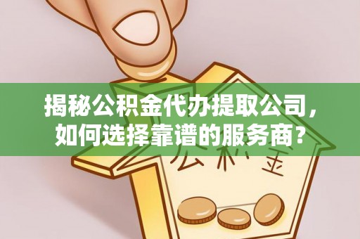 白山揭秘公积金代办提取公司，如何选择靠谱的服务商？