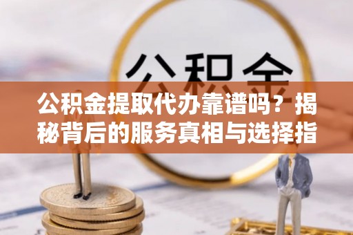 白山公积金提取代办靠谱吗？揭秘背后的服务真相与选择指南