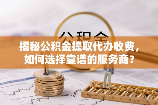白山揭秘公积金提取代办收费，如何选择靠谱的服务商？