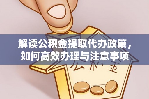 白山解读公积金提取代办政策，如何高效办理与注意事项