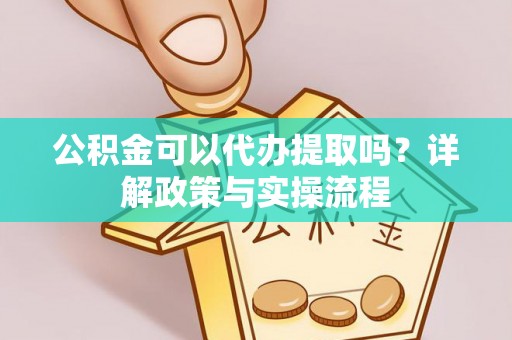白山公积金可以代办提取吗？详解政策与实操流程