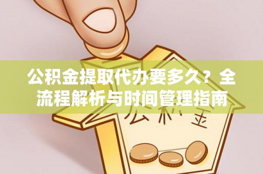 白山公积金提取代办要多久？全流程解析与时间管理指南
