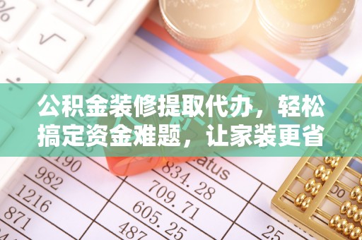 白山公积金装修提取代办，轻松搞定资金难题，让家装更省心