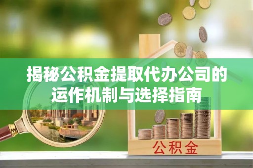 白山揭秘公积金提取代办公司的运作机制与选择指南
