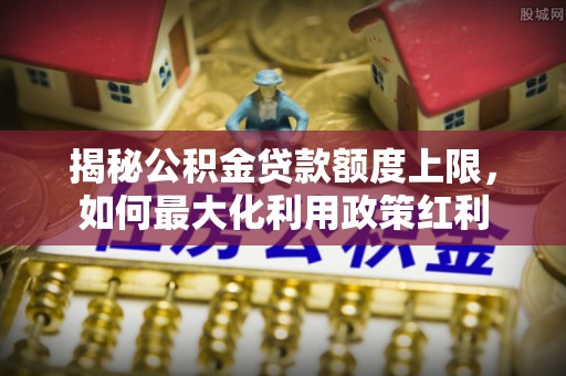 白山揭秘公积金贷款额度上限，如何最大化利用政策红利