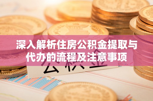 白山深入解析住房公积金提取与代办的流程及注意事项