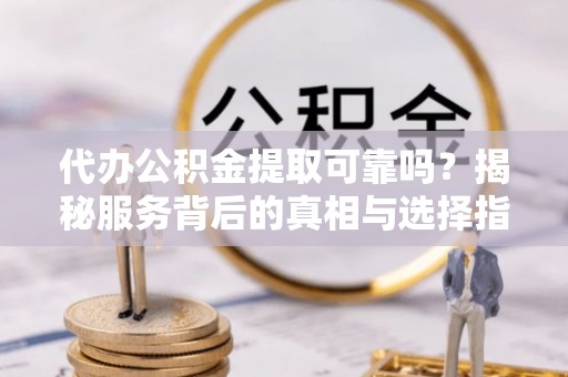 白山代办公积金提取可靠吗？揭秘服务背后的真相与选择指南