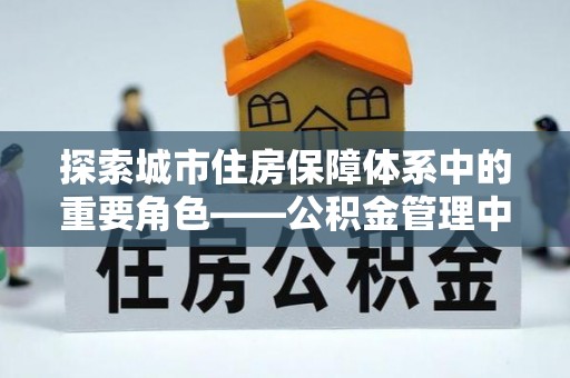 白山探索城市住房保障体系中的重要角色——公积金管理中心