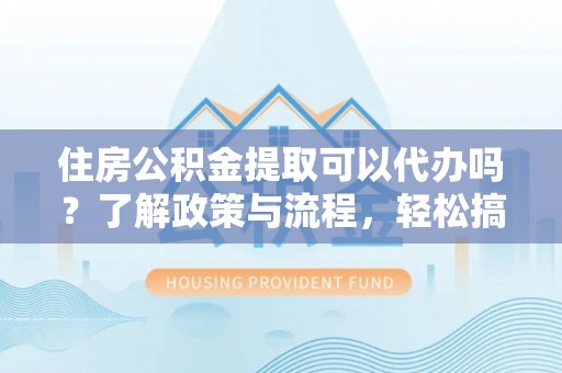 白山住房公积金提取可以代办吗？了解政策与流程，轻松搞定公积金提取