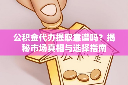 白山公积金代办提取靠谱吗？揭秘市场真相与选择指南