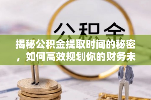 白山揭秘公积金提取时间的秘密，如何高效规划你的财务未来