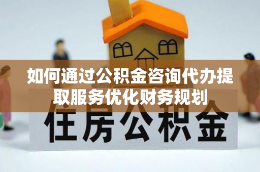 白山如何通过公积金咨询代办提取服务优化财务规划