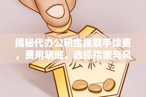 白山揭秘代办公积金提取手续费，费用明细、选择指南与风险防范