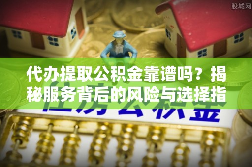 白山代办提取公积金靠谱吗？揭秘服务背后的风险与选择指南