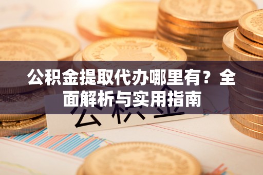 白山公积金提取代办哪里有？全面解析与实用指南