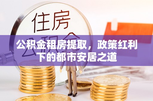 白山公积金租房提取，政策红利下的都市安居之道