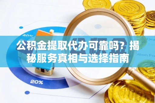 白山公积金提取代办可靠吗？揭秘服务真相与选择指南