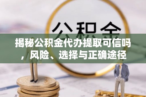 白山揭秘公积金代办提取可信吗，风险、选择与正确途径