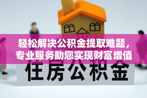 白山轻松解决公积金提取难题，专业服务助您实现财富增值——代办公积金提取