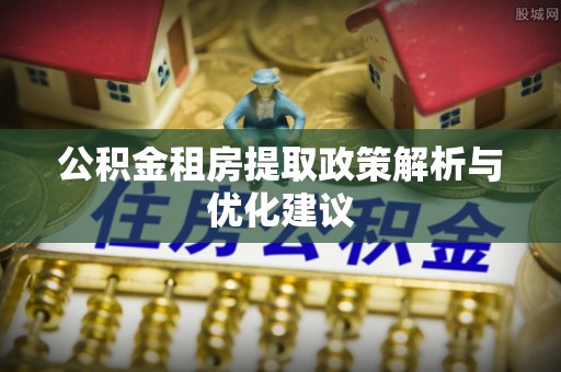 白山公积金租房提取政策解析与优化建议