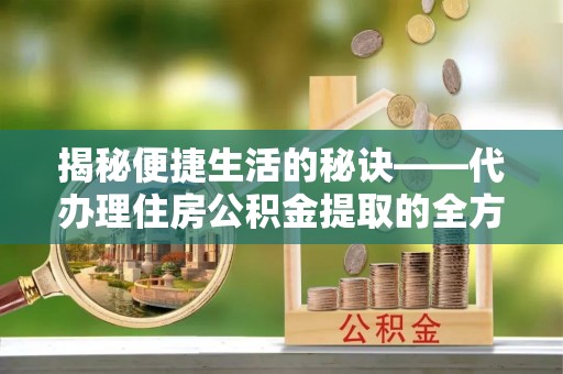 白山揭秘便捷生活的秘诀——代办理住房公积金提取的全方位指南