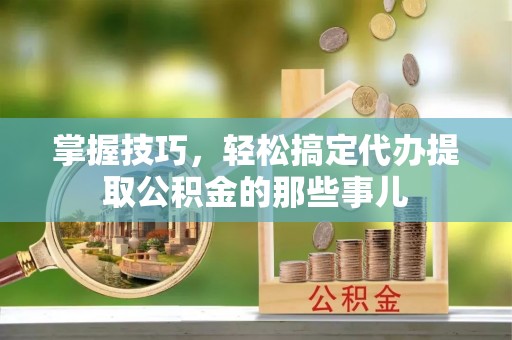 白山掌握技巧，轻松搞定代办提取公积金的那些事儿