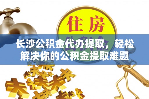 白山长沙公积金代办提取，轻松解决你的公积金提取难题