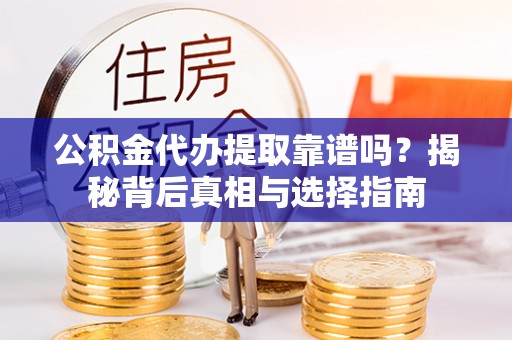 白山公积金代办提取靠谱吗？揭秘背后真相与选择指南
