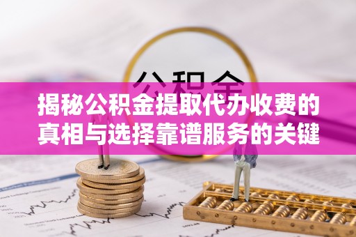 白山揭秘公积金提取代办收费的真相与选择靠谱服务的关键