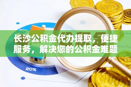 白山长沙公积金代办提取，便捷服务，解决您的公积金难题