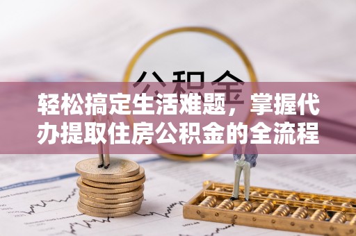 白山轻松搞定生活难题，掌握代办提取住房公积金的全流程